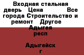 Входная стальная дверь › Цена ­ 4 500 - Все города Строительство и ремонт » Другое   . Адыгея респ.,Адыгейск г.